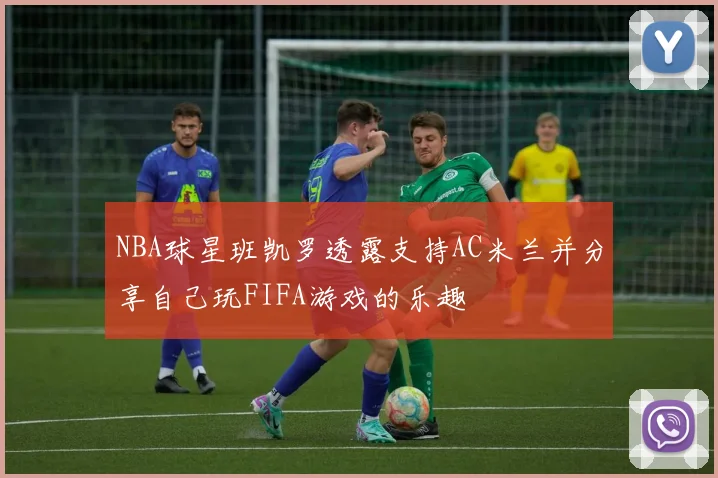 NBA球星班凯罗透露支持AC米兰并分享自己玩FIFA游戏的乐趣