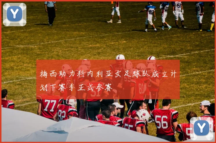 梅西助力科内利亚女足球队成立计划下赛季正式参赛