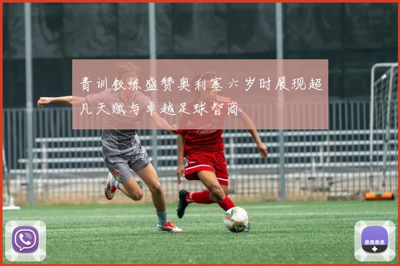 青训教练盛赞奥利塞六岁时展现超凡天赋与卓越足球智商