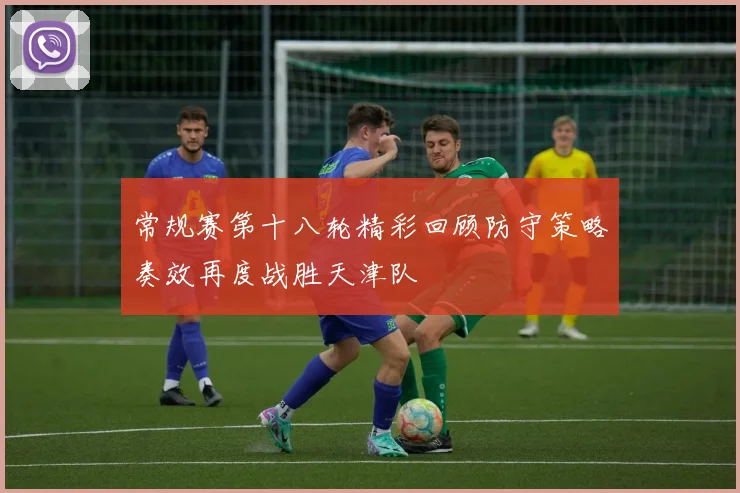 常规赛第十八轮精彩回顾防守策略奏效再度战胜天津队