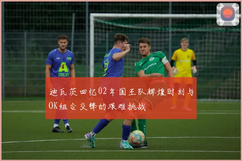 迪瓦茨回忆02年国王队辉煌时刻与OK组合交锋的艰难挑战