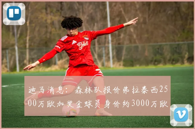 迪马消息：森林队报价弗拉泰西2500万欧加奖金球员身价约3000万欧