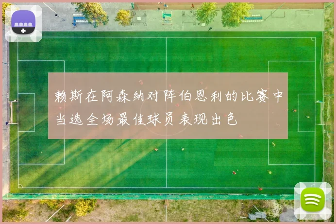 赖斯在阿森纳对阵伯恩利的比赛中当选全场最佳球员表现出色
