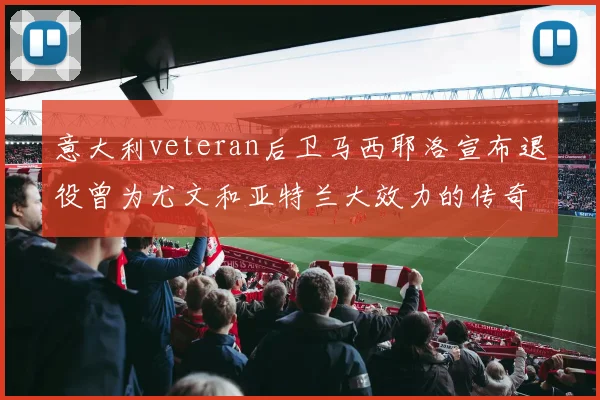 意大利veteran后卫马西耶洛宣布退役曾为尤文和亚特兰大效力的传奇球员