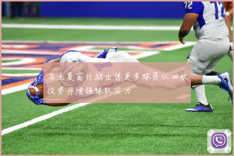 马竞夏窗计划出售更多球员以回收投资并增强球队实力
