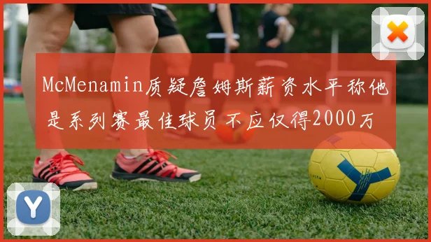 McMenamin质疑詹姆斯薪资水平称他是系列赛最佳球员不应仅得2000万