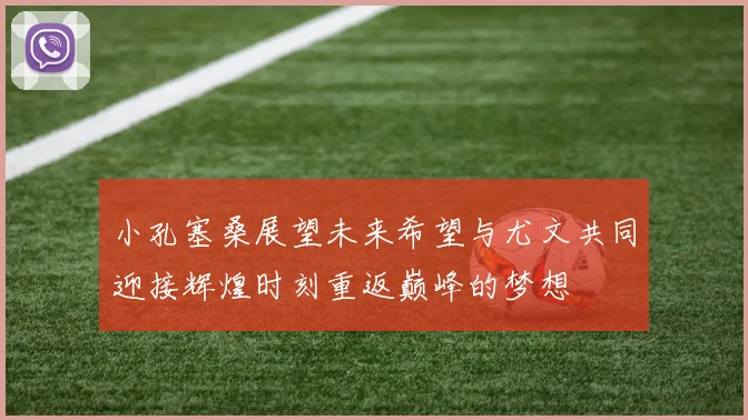 小孔塞桑展望未来希望与尤文共同迎接辉煌时刻重返巅峰的梦想