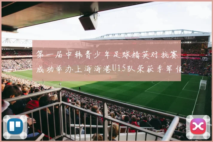 第一届中韩青少年足球精英对抗赛成功举办上海海港U15队荣获季军佳绩